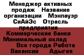 Менеджер активных продаж › Название организации ­ Мэнпауэр СиАйЭс › Отрасль предприятия ­ Коммерческие банки › Минимальный оклад ­ 50 000 - Все города Работа » Вакансии   . Адыгея респ.